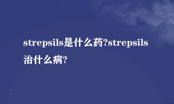 strepsils是什么药?strepsils治什么病?