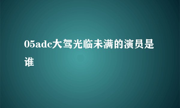 05adc大驾光临未满的演员是谁