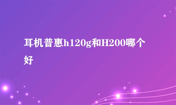 耳机普惠h120g和H200哪个好