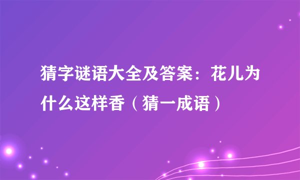 猜字谜语大全及答案：花儿为什么这样香（猜一成语）