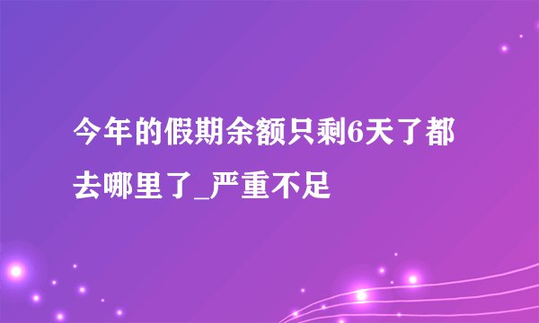 今年的假期余额只剩6天了都去哪里了_严重不足