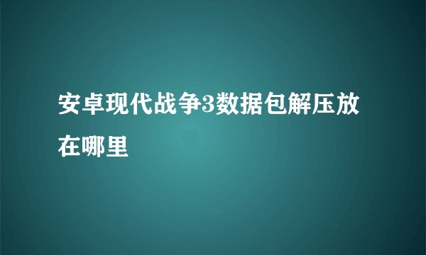 安卓现代战争3数据包解压放在哪里