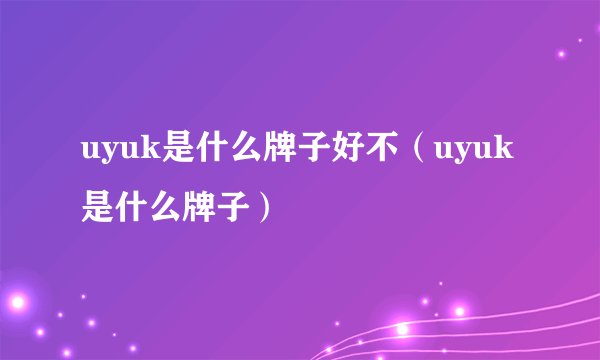 uyuk是什么牌子好不（uyuk是什么牌子）