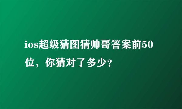 ios超级猜图猜帅哥答案前50位，你猜对了多少？