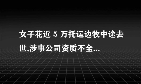 女子花近 5 万托运边牧中途去世,涉事公司资质不全,收取医