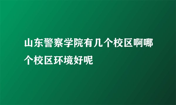 山东警察学院有几个校区啊哪个校区环境好呢
