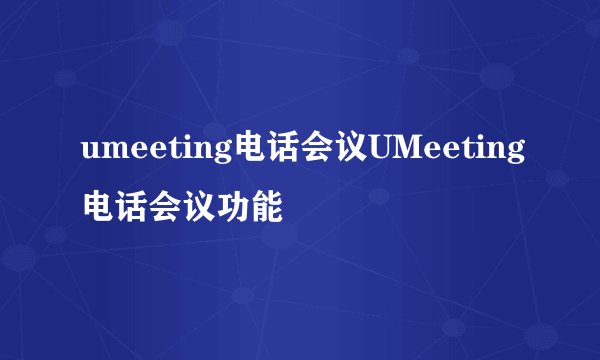 umeeting电话会议UMeeting电话会议功能