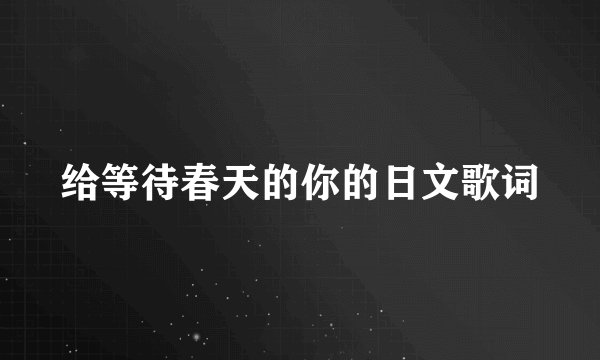 给等待春天的你的日文歌词