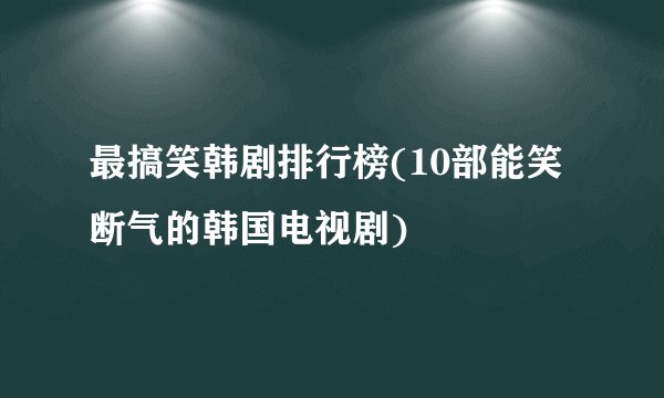 最搞笑韩剧排行榜(10部能笑断气的韩国电视剧)