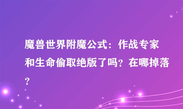 魔兽世界附魔公式：作战专家和生命偷取绝版了吗？在哪掉落？