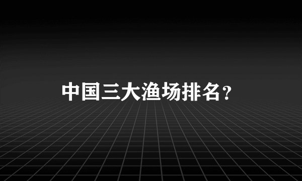 中国三大渔场排名？