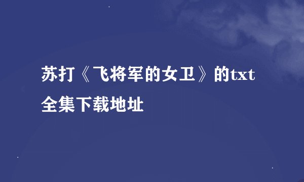 苏打《飞将军的女卫》的txt全集下载地址