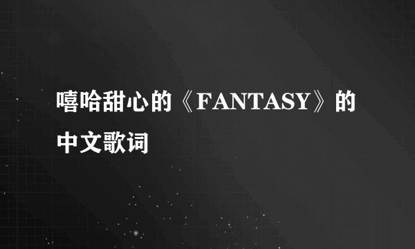 嘻哈甜心的《FANTASY》的中文歌词