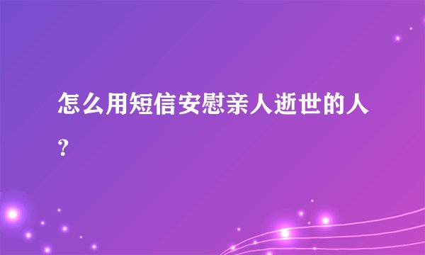 怎么用短信安慰亲人逝世的人？