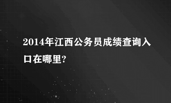 2014年江西公务员成绩查询入口在哪里?