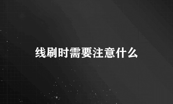 线刷时需要注意什么