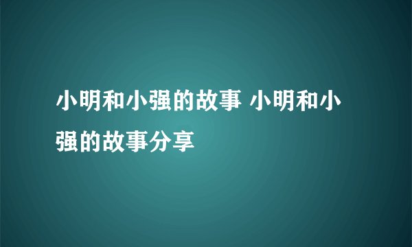 小明和小强的故事 小明和小强的故事分享