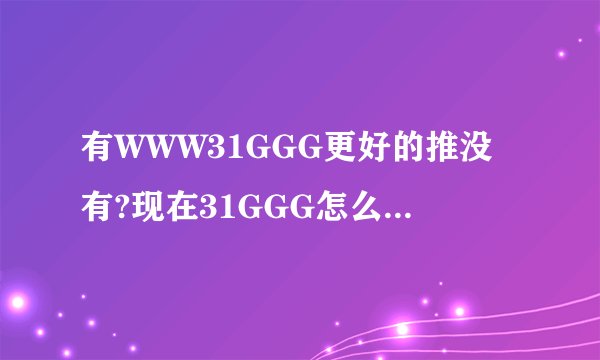 有WWW31GGG更好的推没有?现在31GGG怎么看不了COM?