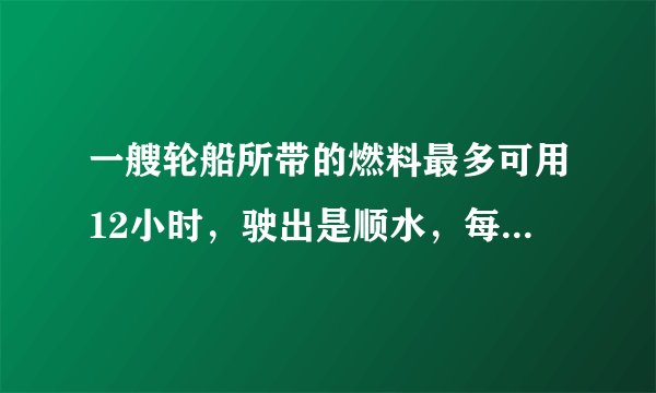 一艘轮船所带的燃料最多可用12小时，驶出是顺水，每小时行驶30千米，返回时逆水，每小时行的路程是顺