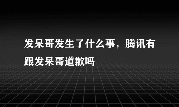 发呆哥发生了什么事，腾讯有跟发呆哥道歉吗