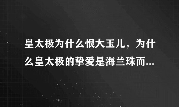 皇太极为什么恨大玉儿,为什么皇太极的挚爱是海兰珠而不是孝庄?
