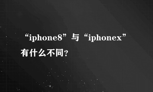 “iphone8”与“iphonex”有什么不同？