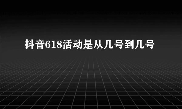 抖音618活动是从几号到几号