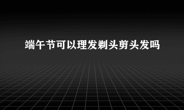 端午节可以理发剃头剪头发吗