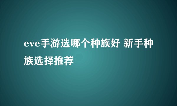 eve手游选哪个种族好 新手种族选择推荐