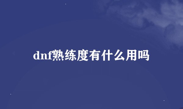 dnf熟练度有什么用吗