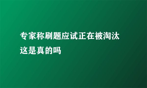 专家称刷题应试正在被淘汰 这是真的吗