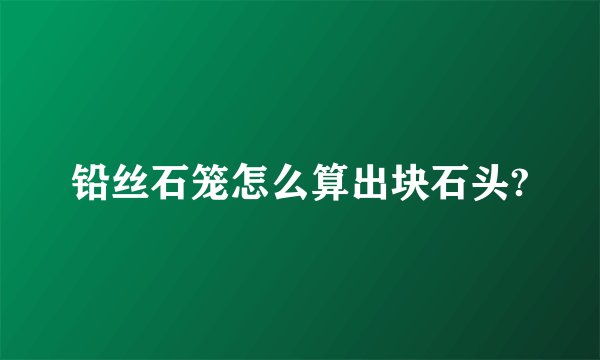 铅丝石笼怎么算出块石头?