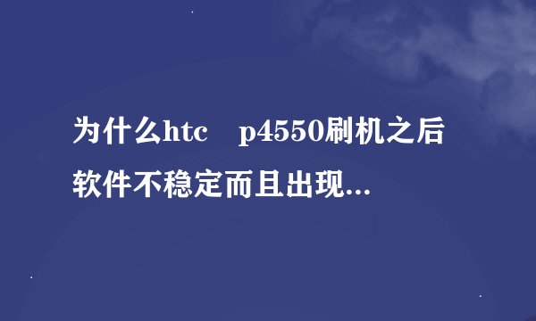 为什么htc p4550刷机之后软件不稳定而且出现软件错误