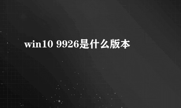 win10 9926是什么版本