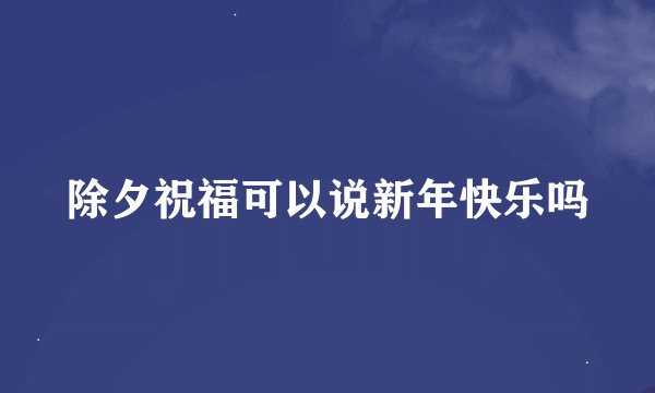 除夕祝福可以说新年快乐吗