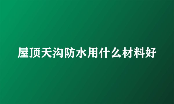 屋顶天沟防水用什么材料好