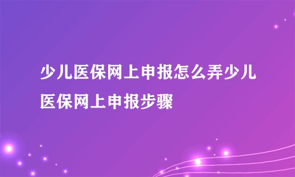 少儿医保网上申报怎么弄少儿医保网上申报步骤