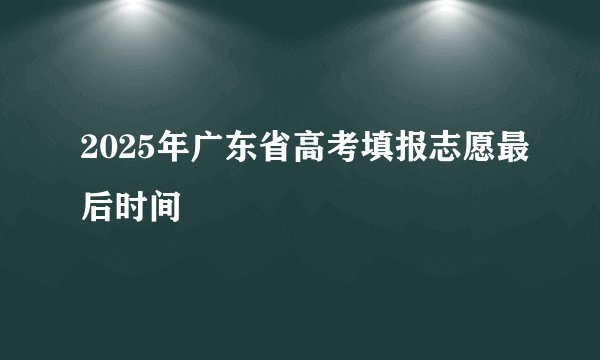 2025年广东省高考填报志愿最后时间