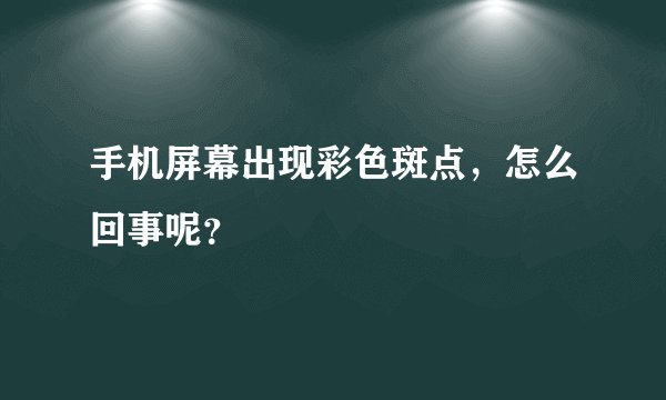手机屏幕出现彩色斑点，怎么回事呢？