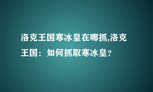 洛克王国寒冰皇在哪抓,洛克王国:如何抓取寒冰皇?