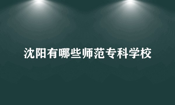 沈阳有哪些师范专科学校