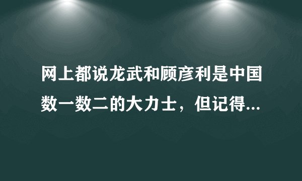 网上都说龙武和顾彦利是中国数一数二的大力士，但记得小时候看顾彦利参加世界大力士比赛连名次都得不到，