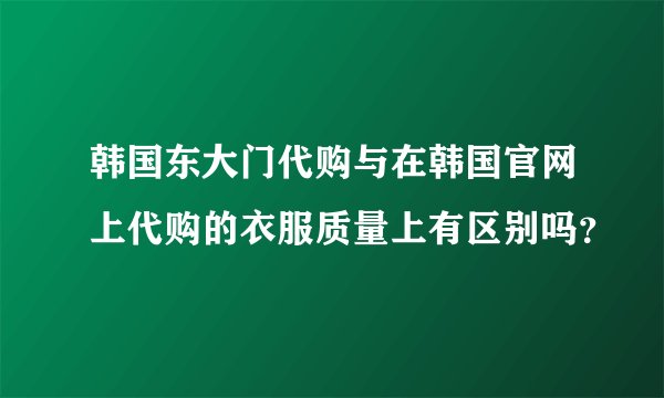 韩国东大门代购与在韩国官网上代购的衣服质量上有区别吗?