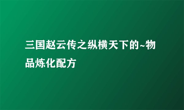 三国赵云传之纵横天下的~物品炼化配方