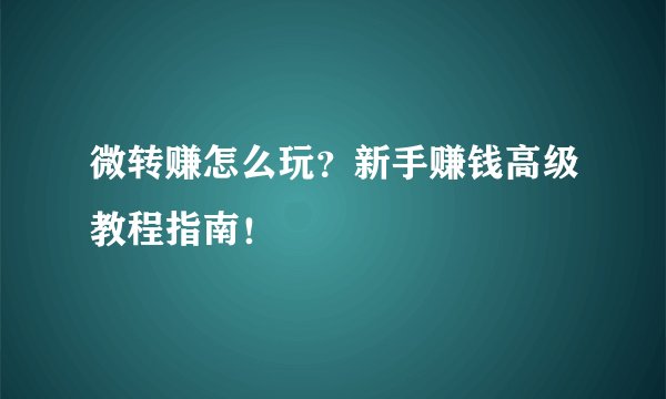 微转赚怎么玩？新手赚钱高级教程指南！