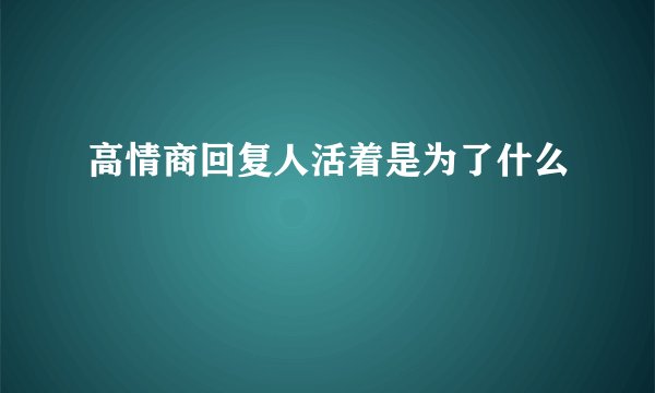 高情商回复人活着是为了什么