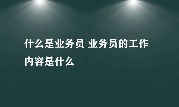 什么是业务员 业务员的工作内容是什么