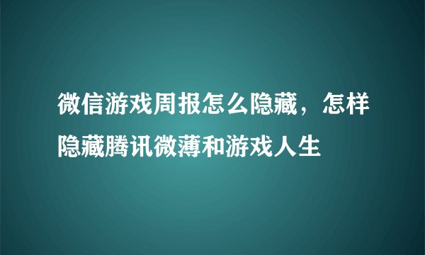 微信游戏周报怎么隐藏，怎样隐藏腾讯微薄和游戏人生