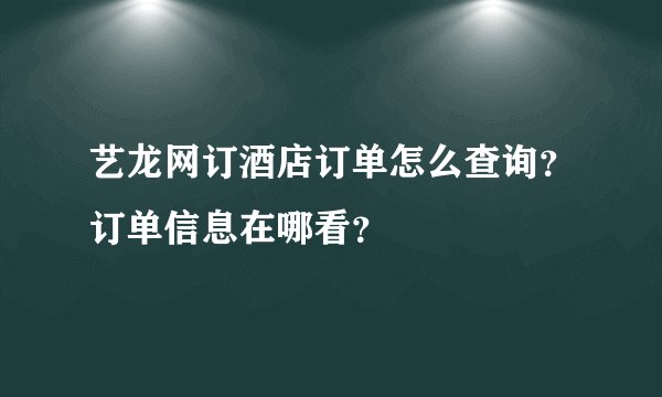 艺龙网订酒店订单怎么查询？订单信息在哪看？