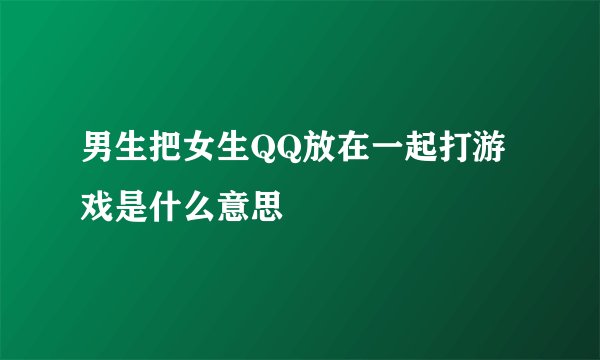 男生把女生QQ放在一起打游戏是什么意思
